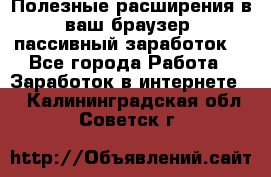 Полезные расширения в ваш браузер (пассивный заработок) - Все города Работа » Заработок в интернете   . Калининградская обл.,Советск г.